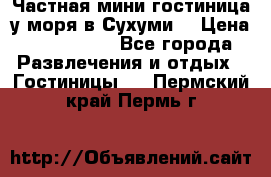 Частная мини гостиница у моря в Сухуми  › Цена ­ 400-800. - Все города Развлечения и отдых » Гостиницы   . Пермский край,Пермь г.
